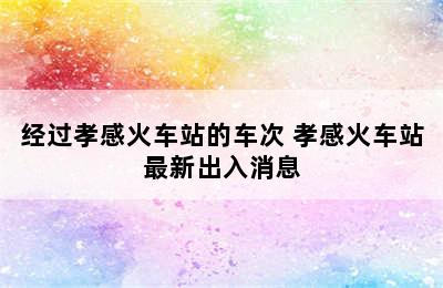 经过孝感火车站的车次 孝感火车站最新出入消息